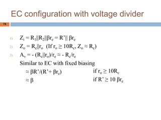 1) Zi = R1||R2||re = R|| re
2) Zo = Rc||ro (If ro  10Rc, Zo  Rc)
3) Av = - (Rc||ro)/re  - Rc/re
Similar to EC with fixed biasing
 R/(R+ re)
 
if ro  10Rc
if R  10 re
EC configuration with voltage divider
74
 