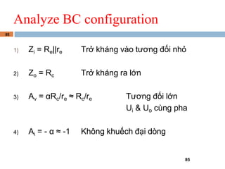 85
Analyze BC configuration
85
1) Zi = Re||re Tr? khng vo t??ng ??i nh?
2) Zo = Rc Tr? khng ra l?n
3) Av = Rc/re  Rc/re T??ng ??i l?n
Ui & Uo cng pha
4) Ai = -   -1 Kh?ng khu?ch ??i dng
 
