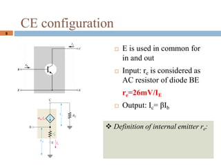 9
CE configuration
? E is used in common for
in and out
? Input: re is considered as
AC resistor of diode BE
re=26mV/IE
? Output: Ic= Ib
? Definition of internal emitter re:
 