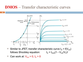DMOS – Transfer characteristic curves
 Similar to JFET, transfer characteristic curve ID = f(VGS)
follows Shockley equation: ID = IDSS(1 - VGS/VP)2
 Can work at: VGS > 0, ID > 0
19
 