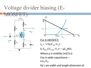 For E-MOSFET:
ID = ½*k(VGS-VT)2
k=IDon/(VGSon-VT)2 = μCoxW/L
Where μ is mobility (m2/V.s)
Cox is oxide capacitance ~
ε0εox/tox
W, L are width and length dimension of
43
Voltage divider biasing (E-
MOSFET)
 