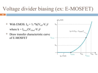  With EMOS: ID = ½ *k(VGS-VT)2
where k = ID-on/(VGSon-VT)2
 Draw transfer characteristic curve
of E-MOSFET
44
Voltage divider biasing (ex: E-MOSFET)
 