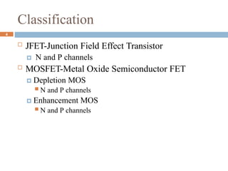 Classification
 JFET-Junction Field Effect Transistor
🞑 N and P channels
 MOSFET-Metal Oxide Semiconductor FET
🞑 Depletion MOS
 N and P channels
🞑 Enhancement MOS
 N and P channels
4
 