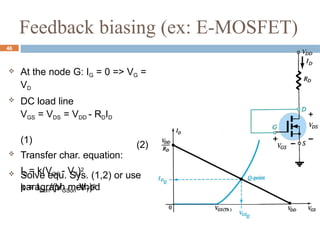  At the node G: IG = 0 => VG =
VD
 DC load line
(2)
VGS = VDS = VDD - RDID
(1)
 Transfer char. equation:
ID = k(VGS - VT)2
,
k = IDon/(VGSon-VT)2
 Solve equ. Sys. (1,2) or use
paragraph method
46
Feedback biasing (ex: E-MOSFET)
 