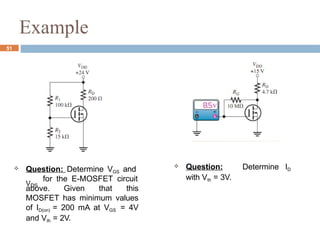 Example
51
 Question: Determine VGS and
VDS
for the E-MOSFET circuit
above. Given that this
MOSFET has minimum values
of ID(on) = 200 mA at VGS = 4V
and Vth = 2V.
 Question: Determine ID
with Vth = 3V.
 