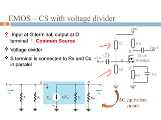 EMOS – CS with voltage divider
63
 Input at G terminal, output at D
terminal  Common Source
 Voltage divider
 S terminal is connected to Rs and Cs
in parralel
G
D
S
R1
Cs
RS
Cout
Vout
C1
Vin 1uF
VDD
R2
RD
N-EMOS
AC equivalent
circuit
 