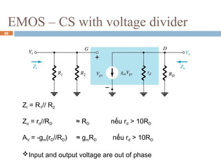 EMOS – CS with voltage divider
Zi = R1// R2
Zo = rd//RD ≈ RD nếu rd > 10RD
AV = -gm(rD//RD) ≈ gmRD nếu rd > 10RD
Input and output voltage are out of phase
66
 