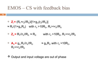 EMOS – CS with feedback bias
 Zi = (RF+rd//RD)/[1+gm(rd//RD)]
≈ RF/(1+gmRD) with rd >10RD, RF>>rd//RD
 Zo = RF//rd//RD ≈ RD with rd >10RD, RF>>rd//RD
 AV = gm RF//rd//RD ≈ gmRD with rd >10RD,
RF>>rd//RD
 Output and input voltage are out of phase
78
 