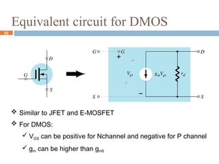 Equivalent circuit for DMOS
 Similar to JFET and E-MOSFET
 For DMOS:
 VGS can be positive for Nchannel and negative for P channel
 gm can be higher than gm0
83
 