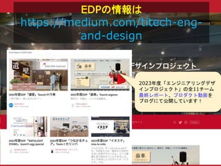 EDPの情報は
https://medium.com/titech-eng-
and-design
2023年度「エンジニアリングデザ
インプロジェクト」の全11チーム
最終レポート、プロダクト動画を
ブログにて公開しています！
 