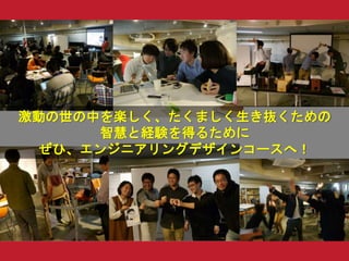 激動の世の中を楽しく、たくましく生き抜くための
智慧と経験を得るために
ぜひ、エンジニアリングデザインコースへ！
 