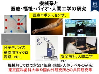 機械系と
医療・福祉・バイオ・人間工学の研究
医療ロボット,センサ,
etc.
分子デバイス
細胞用マイクロ
流路, etc.
機械無しではできない細胞・組織・人体レベルの研究
東京医科歯科大学や国内外研究所との共同研究等
安全設計,人間工学
etc.
 