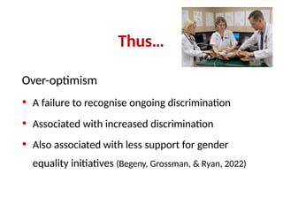 Thus…
Over-optimism
• A failure to recognise ongoing discrimination
• Associated with increased discrimination
• Also associated with less support for gender
equality initiatives (Begeny, Grossman, & Ryan, 2022)
 