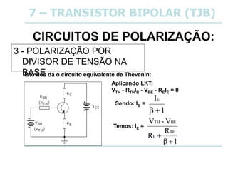 CIRCUITOS DE POLARIZAÇÃO:
3 - POLARIZAÇÃO POR
DIVISOR DE TENSÃO NA
BASE
7 – TRANSISTOR BIPOLAR (TJB)
Isto nos dá o circuito equivalente de Thèvenin:
1
R
R
V
-
V
TH
E
BE
TH



Aplicando LKT:
VTH - RTHIB - VBE - REIE = 0
1
IE


Sendo: IB =
Temos: IE =
 