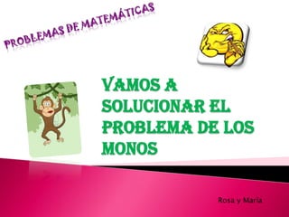 Vamos a
solucionar el
problema de los
monos

           Rosa y María
 