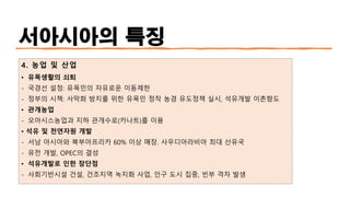 서아시아의 특징
4. 농업 및 산업
• 유목생활의 쇠퇴
- 국경선 설정: 유목민의 자유로운 이동제한
- 정부의 시책: 사막화 방지를 위한 유목민 정착 농경 유도정책 실시, 석유개발 이촌향도
• 관개농업
- 오아시스농업과 지하 관개수로(카나트)를 이용
• 석유 및 천연자원 개발
- 서남 아시아와 북부아프리카 60% 이상 매장. 사우디아라비아 최대 산유국
- 유전 개발, OPEC의 결성
• 석유개발로 인한 장단점
- 사회기반시설 건설, 건조지역 녹지화 사업, 인구 도시 집중, 빈부 격차 발생
 