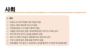 사회
5. 예절
✓ 의복은 보수적이며 짧은 의복 착용은 안됨
✓ 오른손 사용이 예의에 어긋나지 않음.
✓ 가정집에 방문 시 차 대접 거절하지 않음
✓ 이슬람 이외의 종교, 왕족, 여성문제에 대한 이야기는 주제는 금지
✓ 여자가족 안부 묻거나 관심을 표명해서 안됨
✓ 돼지고기 판매, 이자놀이, 매춘행위 등이 법적으로 금지
✓ 가무나 요란한 음악, 영화 등을 허락하지 않음
✓ 문화생활은 거의 없으나, 위성안테나 설치를 통하여 서구문화 및 정보를 접함
 