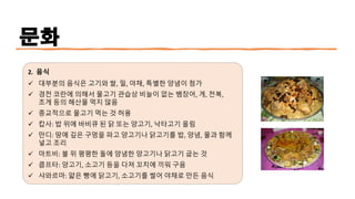 문화
2. 음식
✓ 대부분의 음식은 고기와 쌀, 밀, 야채, 특별한 양념이 첨가
✓ 경전 코란에 의해서 물고기 관습상 비늘이 없는 뱀장어, 게, 전복,
조게 등의 해산물 먹지 않음
✓ 종교적으로 물고기 먹는 것 허용
✓ 캅사: 밥 위에 바비큐 된 닭 또는 양고기, 낙타고기 올림
✓ 만디: 땅에 깊은 구멍을 파고 양고기나 닭고기를 밥, 양념, 물과 함께
넣고 조리
✓ 마트비: 불 위 평평한 돌에 양념한 양고기나 닭고기 굽는 것
✓ 콥프타: 양고기, 소고기 등을 다져 꼬치에 끼워 구음
✓ 샤와르마: 얇은 빵에 닭고기, 소고기를 썰어 야채로 만든 음식
 