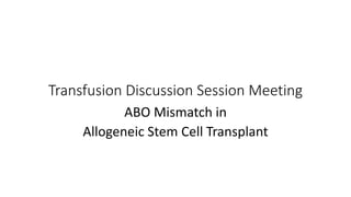 Transfusion Discussion Session Meeting
ABO Mismatch in
Allogeneic Stem Cell Transplant
 