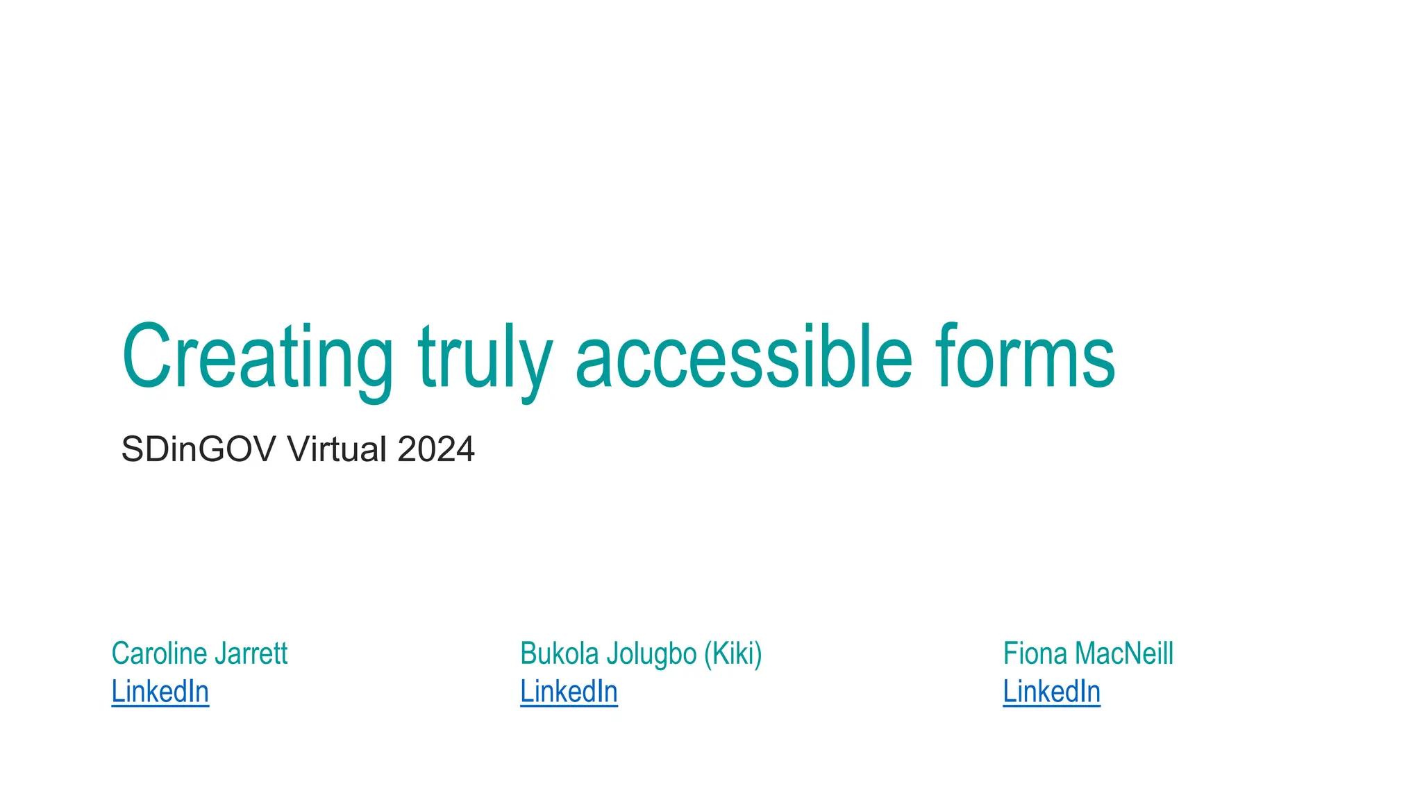Creating truly accessible forms
SDinGOV Virtual 2024
Caroline Jarrett
LinkedIn
Bukola Jolugbo (Kiki)
LinkedIn
Fiona MacNeill
LinkedIn
 