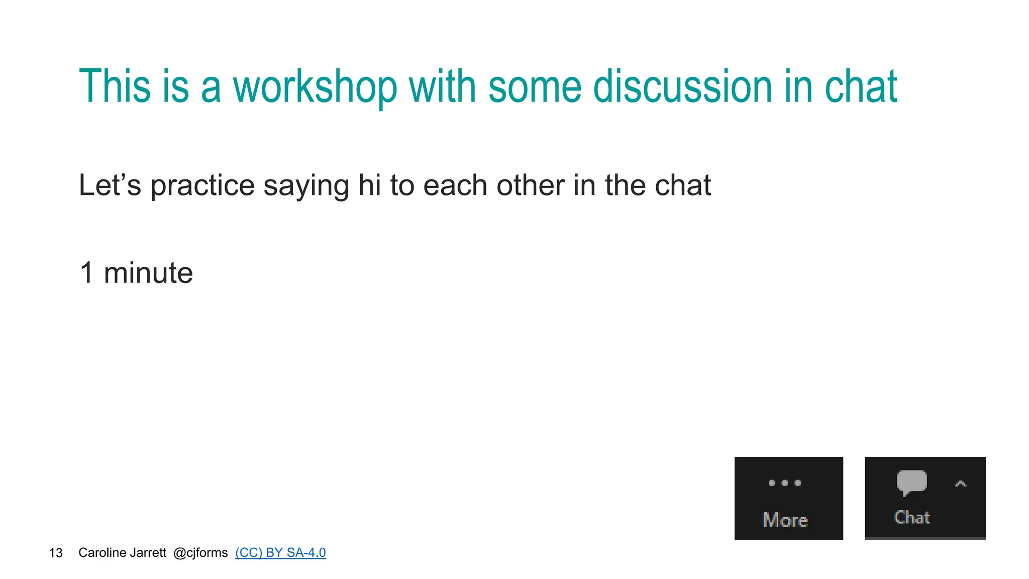 Caroline Jarrett @cjforms (CC) BY SA-4.0
13
This is a workshop with some discussion in chat
Let’s practice saying hi to each other in the chat
1 minute
 