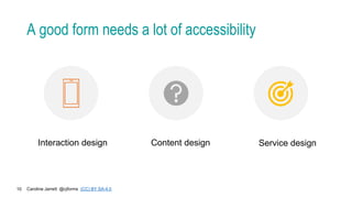 Caroline Jarrett @cjforms (CC) BY SA-4.0
10
A good form needs a lot of accessibility
Interaction design Content design Service design
 