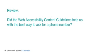 Caroline Jarrett @cjforms (CC) BY SA-4.0
18
Review:
Did the Web Accessibility Content Guidelines help us
with the best way to ask for a phone number?
 