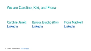 Caroline Jarrett @cjforms (CC) BY SA-4.0
3
We are Caroline, Kiki, and Fiona
Caroline Jarrett
LinkedIn
Bukola Jolugbo (Kiki)
LinkedIn
Fiona MacNeill
LinkedIn
 