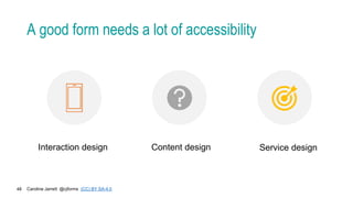 Caroline Jarrett @cjforms (CC) BY SA-4.0
48
A good form needs a lot of accessibility
Interaction design Content design Service design
 