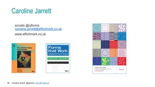 Caroline Jarrett @cjforms (CC) BY SA-4.0
49
Caroline Jarrett
socials @cjforms
caroline.jarrett@effortmark.co.uk
www.effortmark.co.uk
 