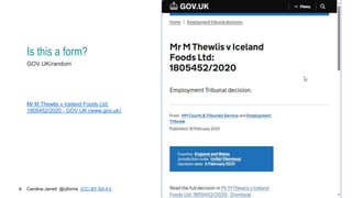 Caroline Jarrett @cjforms (CC) BY SA-4.0
6
Is this a form?
GOV.UK/random
Mr M Thewlis v Iceland Foods Ltd:
1805452/2020 - GOV.UK (www.gov.uk)
 