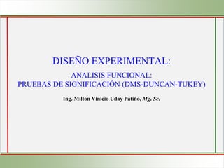 DISEÑO EXPERIMENTAL:
ANALISIS FUNCIONAL:
PRUEBAS DE SIGNIFICACIÓN (DMS-DUNCAN-TUKEY)
Ing. Milton Vinicio Uday Patiño, Mg. Sc.
 