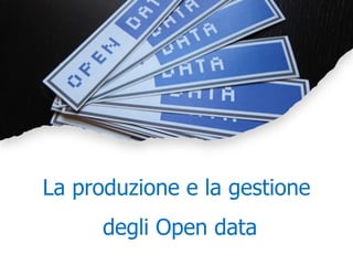La produzione e la gestione
degli Open data
 