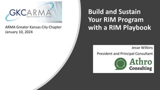 Build and Sustain
Your RIM Program
with a RIM Playbook
Jesse Wilkins
President and Principal Consultant
ARMA Greater Kansas City Chapter
January 10, 2024
 