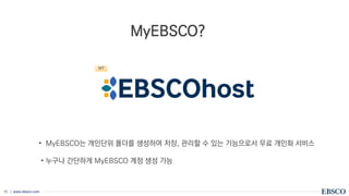 | www.ebsco.com
15
MyEBSCO?
• MyEBSCO는 개인단위 폴더를 생성하여 저장, 관리할 수 있는 기능으로서 무료 개인화 서비스
• 누구나 간단하게 MyEBSCO 계정 생성 가능
MY
 