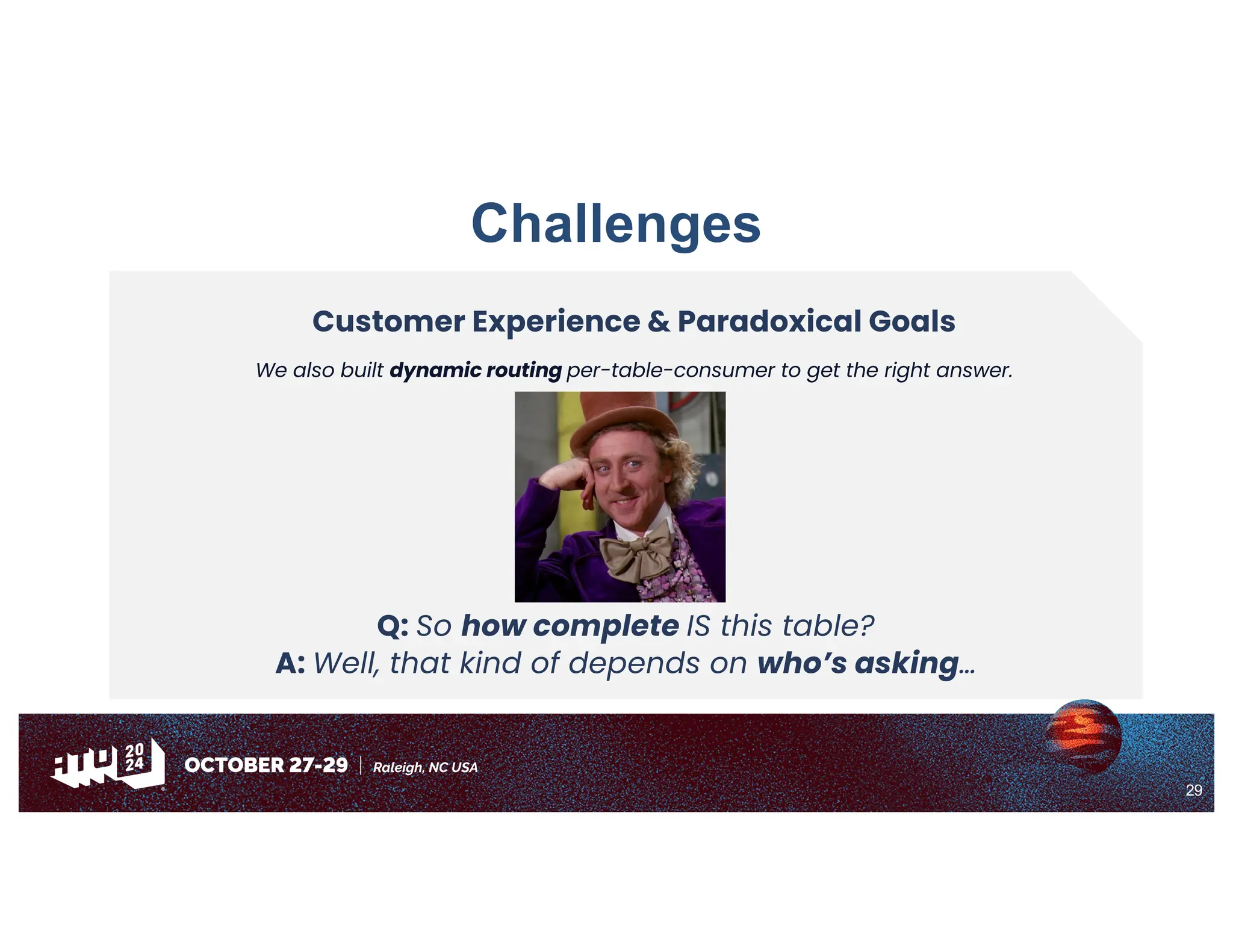 29
Challenges
Customer Experience & Paradoxical Goals
We also built dynamic routing per-table-consumer to get the right answer.
Q: So how complete IS this table?
A: Well, that kind of depends on who’s asking…
 