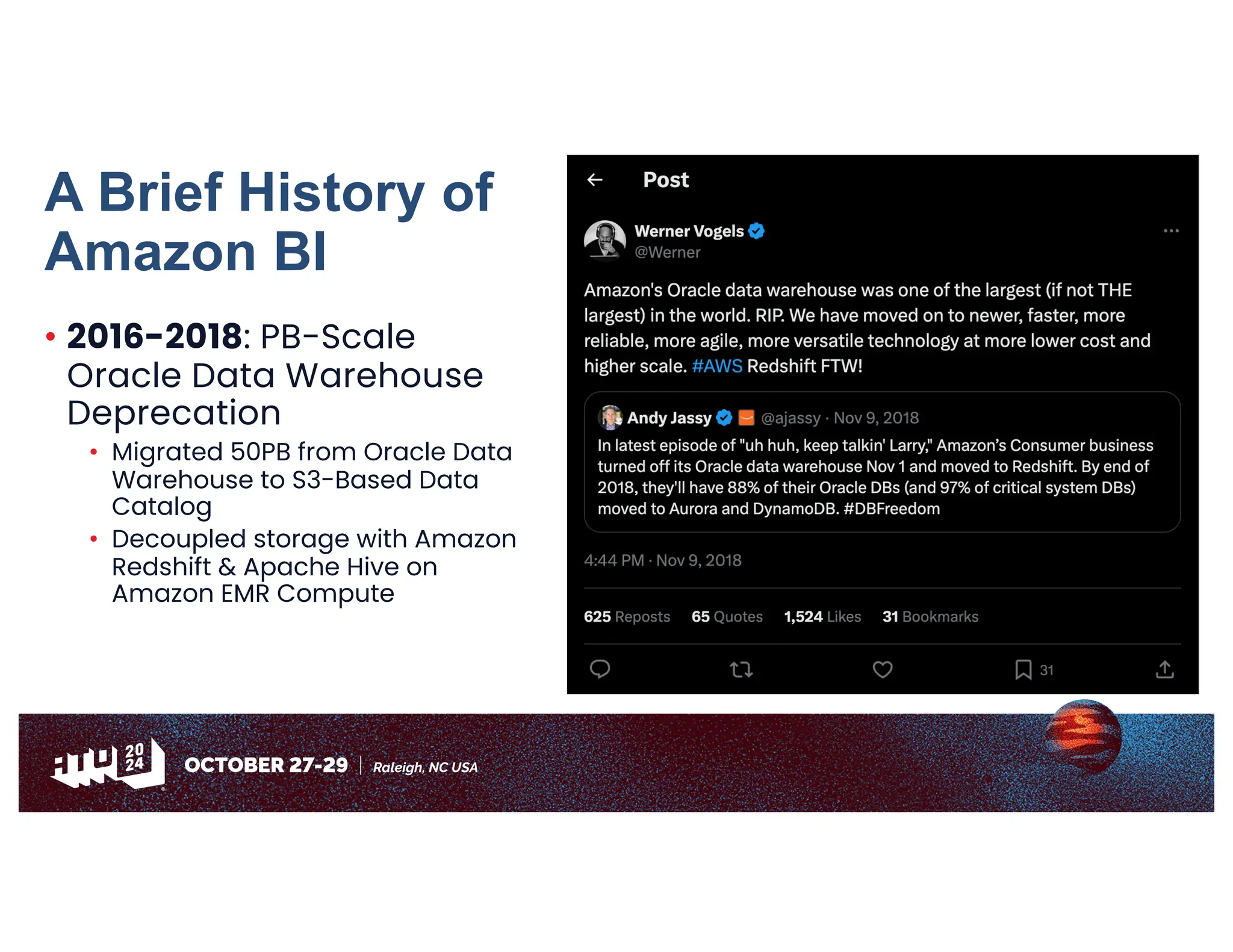 • 2016-2018: PB-Scale
Oracle Data Warehouse
Deprecation
• Migrated 50PB from Oracle Data
Warehouse to S3-Based Data
Catalog
• Decoupled storage with Amazon
Redshift & Apache Hive on
Amazon EMR Compute
A Brief History of
Amazon BI
 
