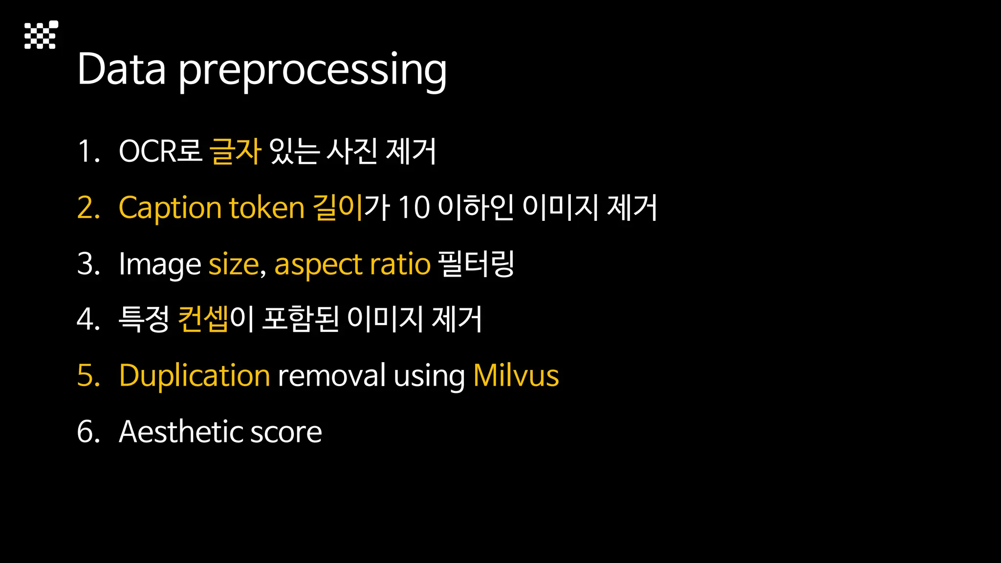 Data preprocessing
1. OCR로 글자 있는 사진 제거
2. Caption token 길이가 10 이하인 이미지 제거
3. Image size, aspect ratio 필터링
4. 특정 컨셉이 포함된 이미지 제거
5. Duplication removal using Milvus
6. Aesthetic score
 