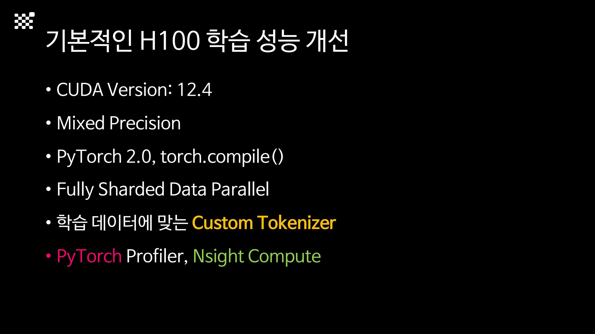 기본적인 H100 학습 성능 개선
• CUDA Version: 12.4
• Mixed Precision
• PyTorch 2.0, torch.compile()
• Fully Sharded Data Parallel
• 학습 데이터에 맞는 Custom Tokenizer
• PyTorch Profiler, Nsight Compute
 
