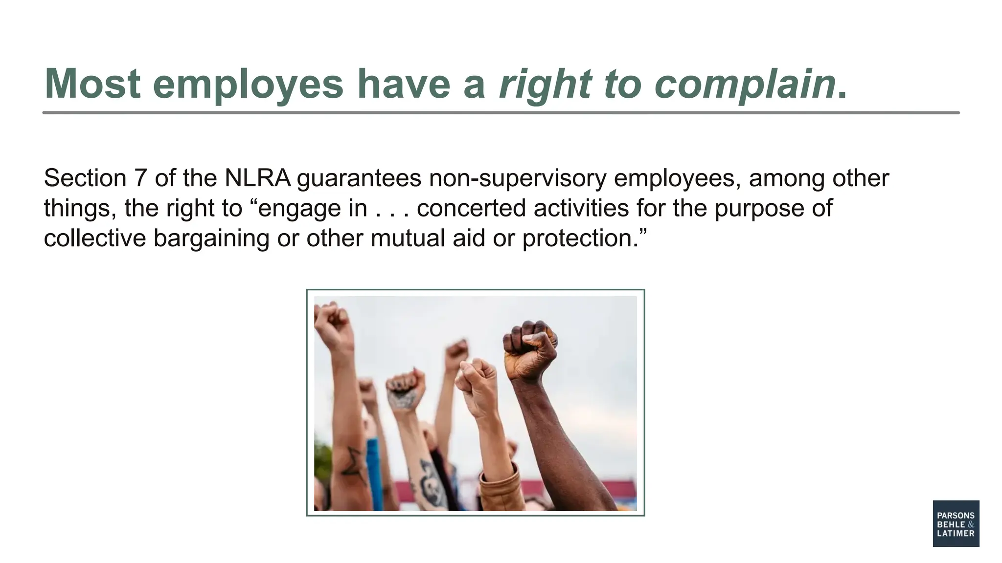 Most employes have a right to complain.
Section 7 of the NLRA guarantees non-supervisory employees, among other
things, the right to “engage in . . . concerted activities for the purpose of
collective bargaining or other mutual aid or protection.”
 