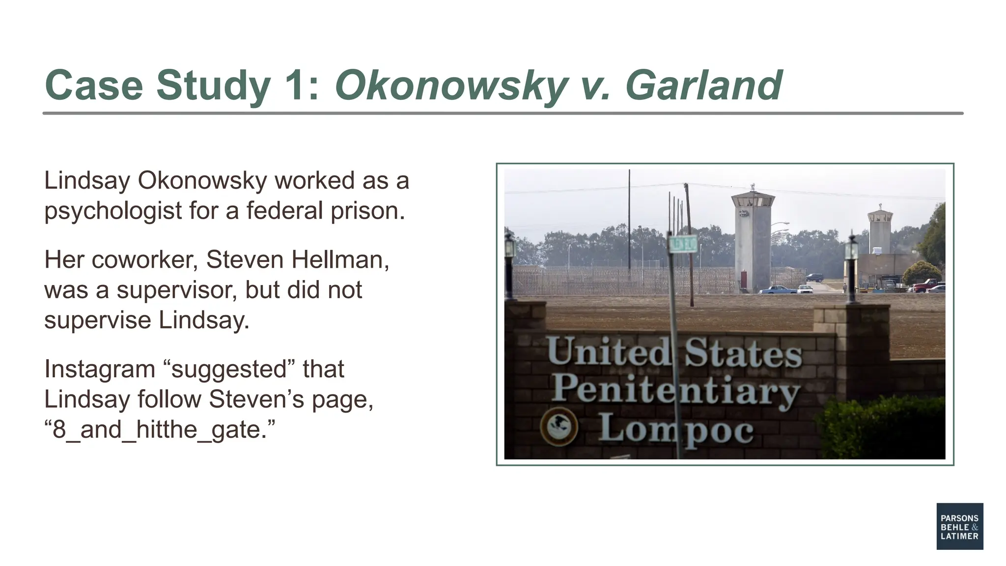 Case Study 1: Okonowsky v. Garland
Lindsay Okonowsky worked as a
psychologist for a federal prison.
Her coworker, Steven Hellman,
was a supervisor, but did not
supervise Lindsay.
Instagram “suggested” that
Lindsay follow Steven’s page,
“8_and_hitthe_gate.”
 