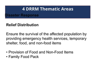 4 DRRM Thematic Areas
Disaster Response
Relief Distribution
Ensure the survival of the affected population by
providing emergency health services, temporary
shelter, food, and non-food items
• Provision of Food and Non-Food Items
• Family Food Pack
 