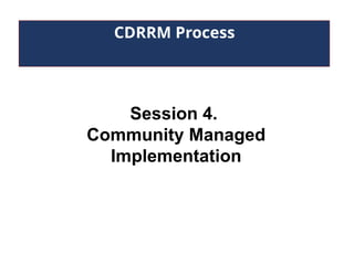 CDRRM Process
Session 4.
Community Managed
Implementation
 