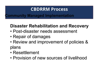CBDRRM Process
Community Managed Implementation
Disaster Rehabilitation and Recovery
• Post-disaster needs assessment
• Repair of damages
• Review and improvement of policies &
plans
• Resettlement
• Provision of new sources of livelihood
 