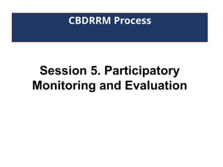 CBDRRM Process
Session 5. Participatory
Monitoring and Evaluation
 