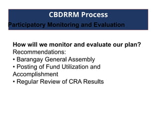 CBDRRM Process
Participatory Monitoring and Evaluation
How will we monitor and evaluate our plan?
Recommendations:
• Barangay General Assembly
• Posting of Fund Utilization and
Accomplishment
• Regular Review of CRA Results
 