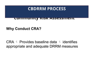 Community Risk Assessment
CBDRRM PROCESS
Why Conduct CRA?
CRA  Provides baseline data  identifies
appropriate and adequate DRRM measures
 