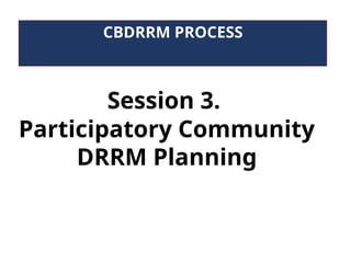 Session 3.
Participatory Community
DRRM Planning
CBDRRM PROCESS
 