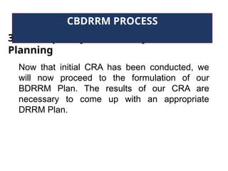 3. Participatory Community DRRM
Planning
CBDRRM PROCESS
Now that initial CRA has been conducted, we
will now proceed to the formulation of our
BDRRM Plan. The results of our CRA are
necessary to come up with an appropriate
DRRM Plan.
 