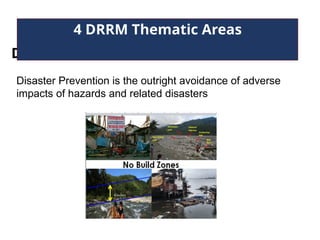 Disaster Prevention
4 DRRM Thematic Areas
Disaster Prevention is the outright avoidance of adverse
impacts of hazards and related disasters
 